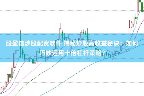 股盈信炒股配资软件 揭秘炒股高收益秘诀：如何巧妙运用十倍杠杆策略？