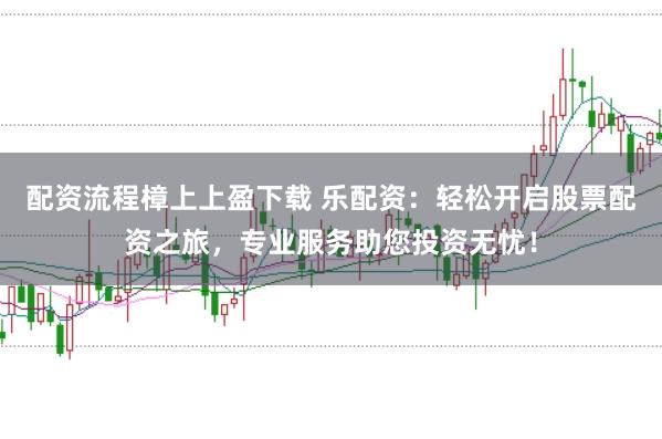 配资流程樟上上盈下载 乐配资：轻松开启股票配资之旅，专业服务助您投资无忧！