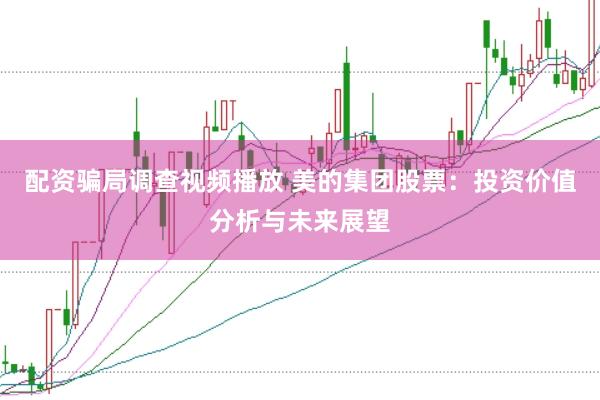 配资骗局调查视频播放 美的集团股票：投资价值分析与未来展望