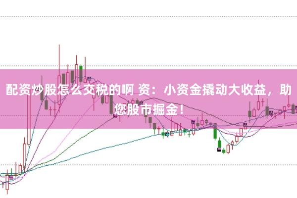 配资炒股怎么交税的啊 资：小资金撬动大收益，助您股市掘金！