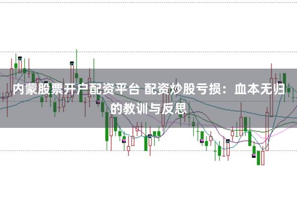内蒙股票开户配资平台 配资炒股亏损：血本无归的教训与反思