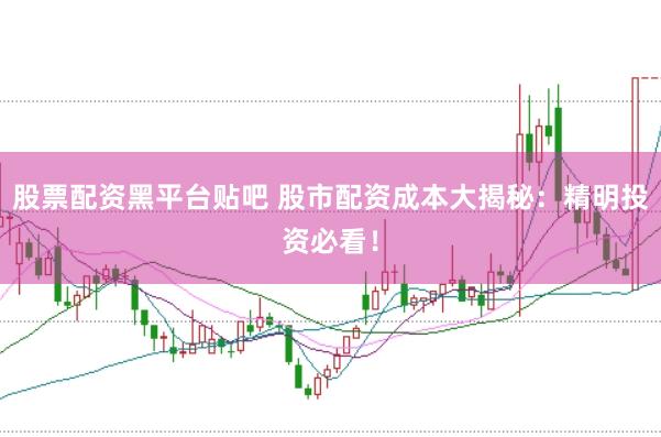 股票配资黑平台贴吧 股市配资成本大揭秘：精明投资必看！