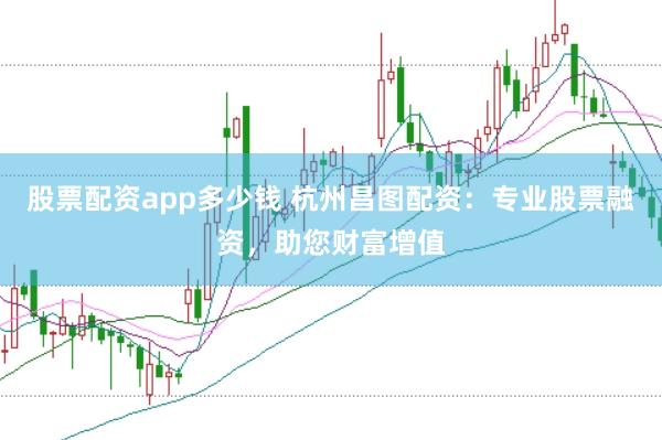 股票配资app多少钱 杭州昌图配资：专业股票融资，助您财富增值