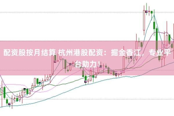 配资股按月结算 杭州港股配资：掘金香江，专业平台助力！