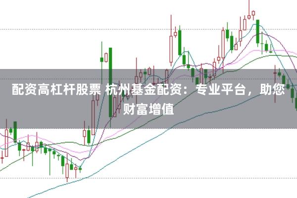 配资高杠杆股票 杭州基金配资：专业平台，助您财富增值
