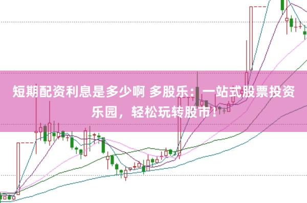 短期配资利息是多少啊 多股乐：一站式股票投资乐园，轻松玩转股市！