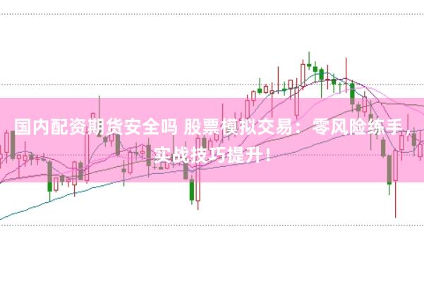 国内配资期货安全吗 股票模拟交易：零风险练手，实战技巧提升！