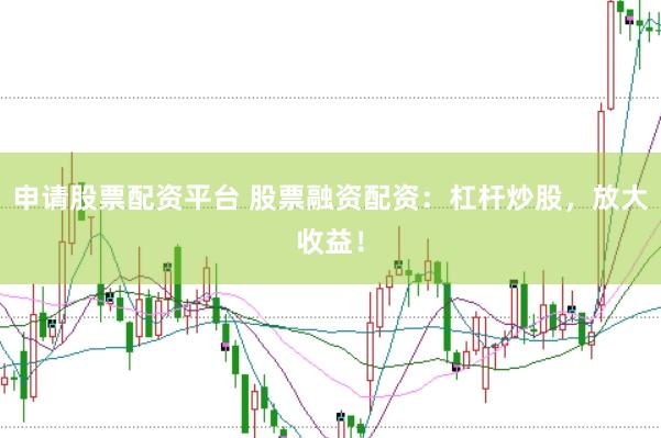申请股票配资平台 股票融资配资：杠杆炒股，放大收益！