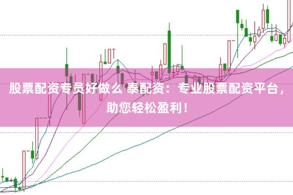 股票配资专员好做么 泰配资：专业股票配资平台，助您轻松盈利！