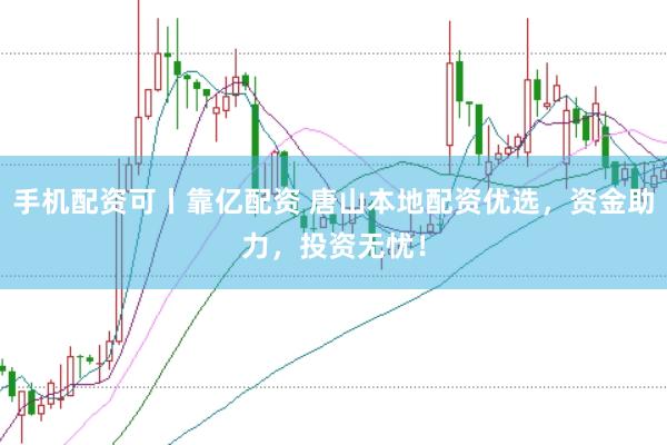 手机配资可丨靠亿配资 唐山本地配资优选，资金助力，投资无忧！