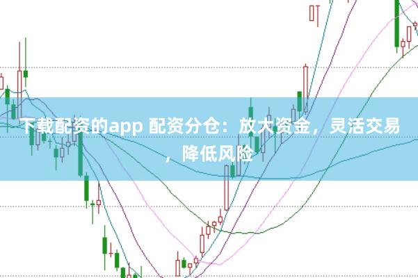 下载配资的app 配资分仓：放大资金，灵活交易，降低风险