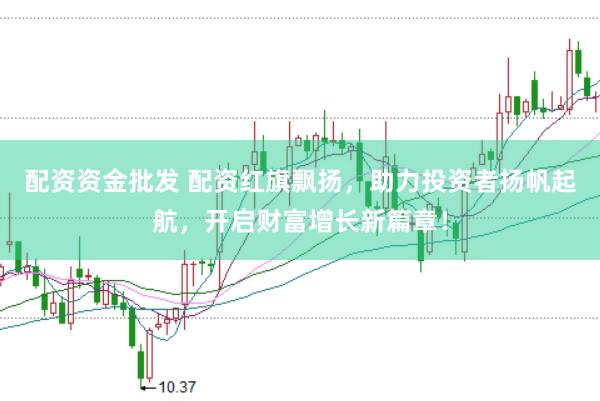 配资资金批发 配资红旗飘扬，助力投资者扬帆起航，开启财富增长新篇章！