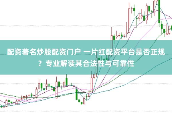 配资著名炒股配资门户 一片红配资平台是否正规？专业解读其合法性与可靠性