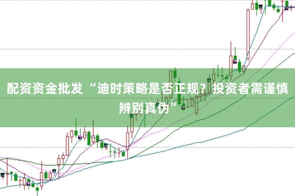 配资资金批发 “迪时策略是否正规？投资者需谨慎辨别真伪”