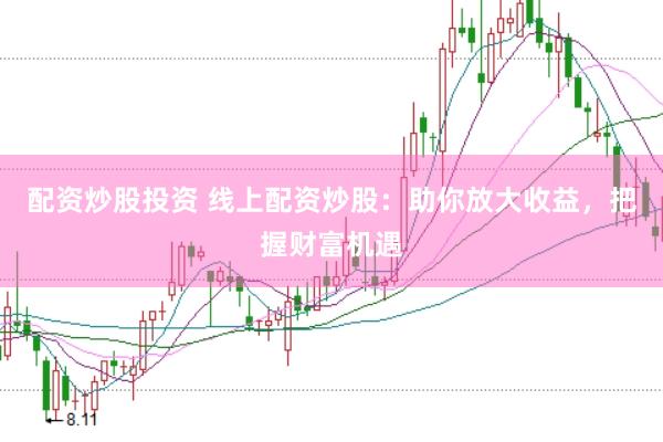 配资炒股投资 线上配资炒股：助你放大收益，把握财富机遇