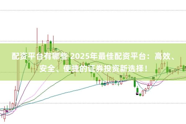 配资平台有哪些 2025年最佳配资平台：高效、安全、便捷的证券投资新选择！