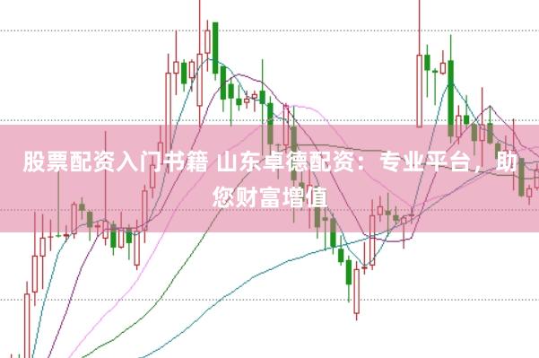 股票配资入门书籍 山东卓德配资：专业平台，助您财富增值