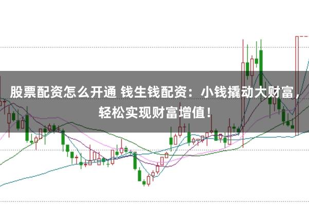 股票配资怎么开通 钱生钱配资：小钱撬动大财富，轻松实现财富增值！