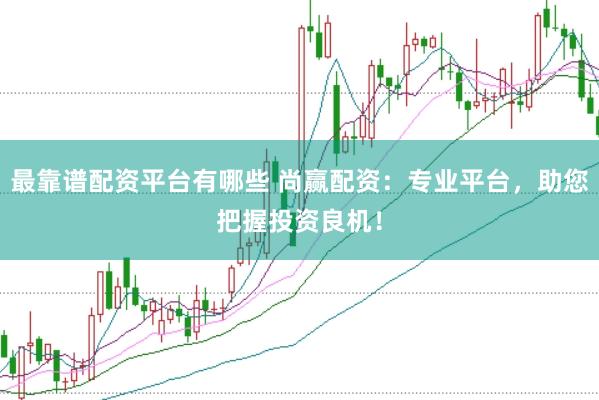 最靠谱配资平台有哪些 尚赢配资：专业平台，助您把握投资良机！