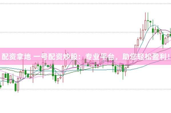 配资拿地 一号配资炒股：专业平台，助您轻松盈利！