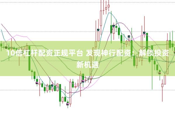 10倍杠杆配资正规平台 发现神行配资：解锁投资新机遇