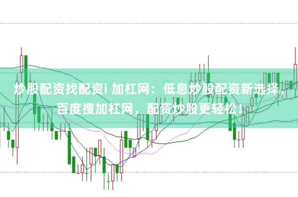炒股配资找配资i 加杠网：低息炒股配资新选择，百度搜加杠网，配资炒股更轻松！
