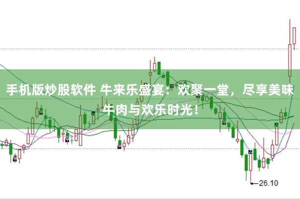 手机版炒股软件 牛来乐盛宴：欢聚一堂，尽享美味牛肉与欢乐时光！