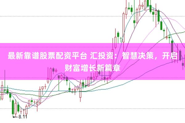 最新靠谱股票配资平台 汇投资：智慧决策，开启财富增长新篇章
