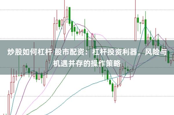 炒股如何杠杆 股市配资：杠杆投资利器，风险与机遇并存的操作策略