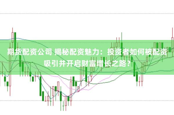 期货配资公司 揭秘配资魅力：投资者如何被配资吸引并开启财富增长之路？