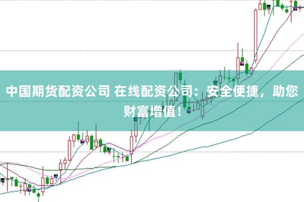 中国期货配资公司 在线配资公司：安全便捷，助您财富增值！