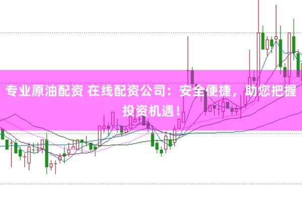 专业原油配资 在线配资公司：安全便捷，助您把握投资机遇！