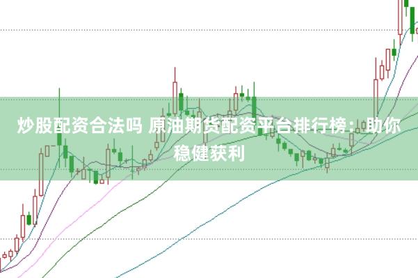 炒股配资合法吗 原油期货配资平台排行榜：助你稳健获利