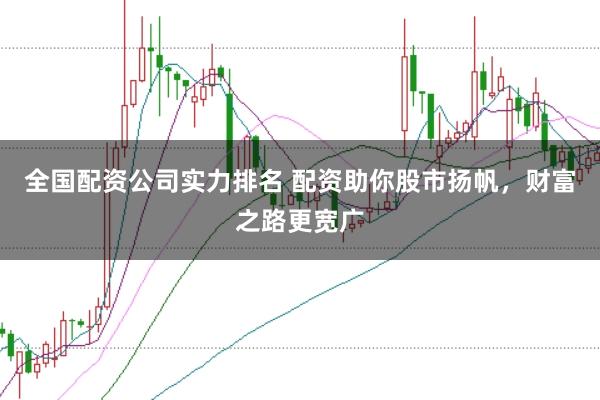 全国配资公司实力排名 配资助你股市扬帆，财富之路更宽广
