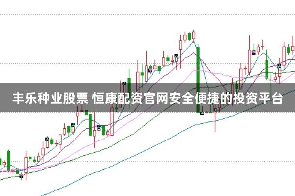 丰乐种业股票 恒康配资官网安全便捷的投资平台