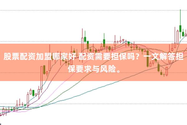 股票配资加盟哪家好 配资需要担保吗？一文解答担保要求与风险。