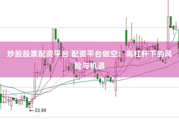 炒股股票配资平台 配资平台做空：高杠杆下的风险与机遇