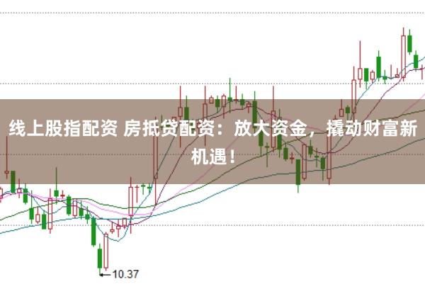 线上股指配资 房抵贷配资：放大资金，撬动财富新机遇！