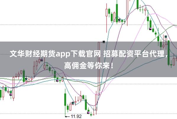 文华财经期货app下载官网 招募配资平台代理，高佣金等你来！