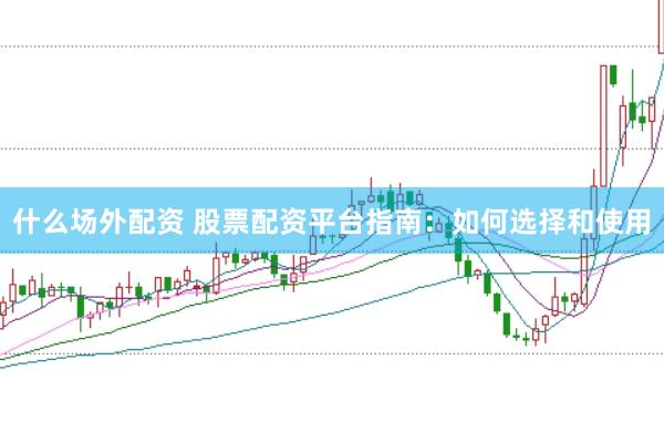 什么场外配资 股票配资平台指南：如何选择和使用
