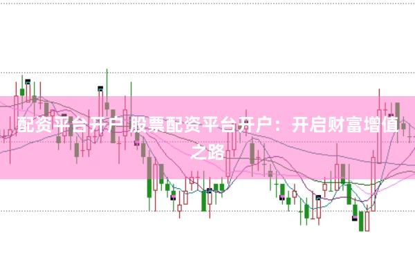 配资平台开户 股票配资平台开户：开启财富增值之路