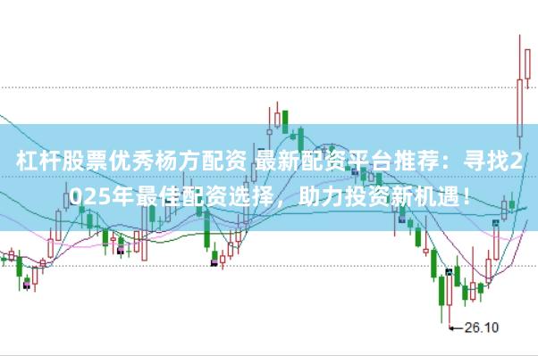 杠杆股票优秀杨方配资 最新配资平台推荐：寻找2025年最佳配资选择，助力投资新机遇！