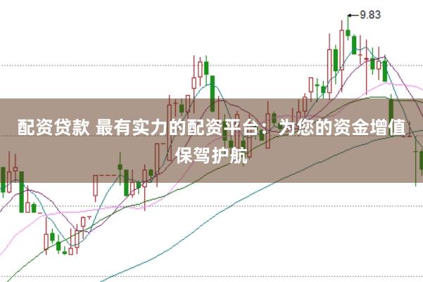 配资贷款 最有实力的配资平台：为您的资金增值保驾护航