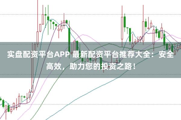 实盘配资平台APP 最新配资平台推荐大全：安全高效，助力您的投资之路！