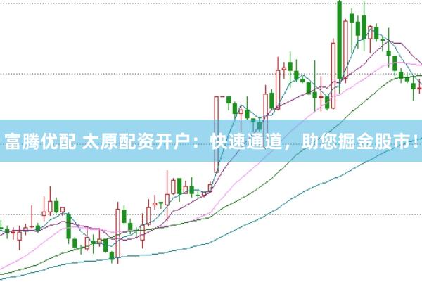 富腾优配 太原配资开户：快速通道，助您掘金股市！