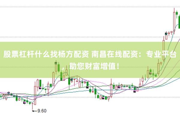 股票杠杆什么找杨方配资 南昌在线配资：专业平台，助您财富增值！