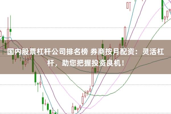 国内股票杠杆公司排名榜 券商按月配资：灵活杠杆，助您把握投资良机！