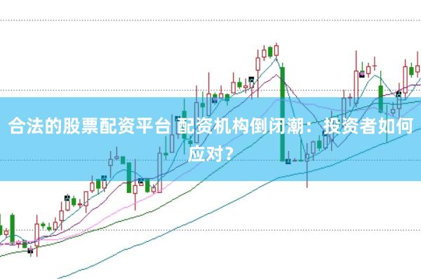 合法的股票配资平台 配资机构倒闭潮：投资者如何应对？