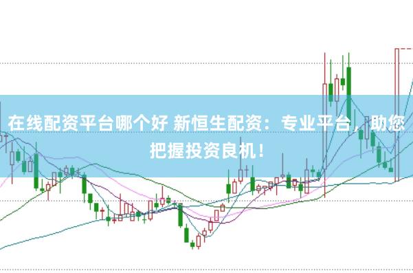 在线配资平台哪个好 新恒生配资：专业平台，助您把握投资良机！