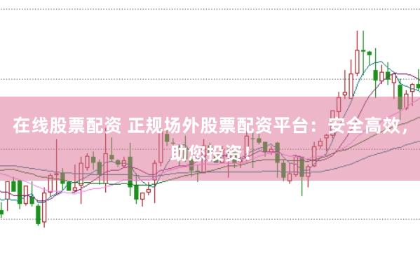 在线股票配资 正规场外股票配资平台：安全高效，助您投资！